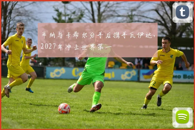 辛纳与卡希尔分手后携手瓦伊达,2027年冲击世界第一