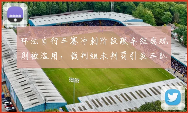 环法自行车赛冲刺阶段跟车距离规则被滥用,裁判组未判罚引发车队集体投诉