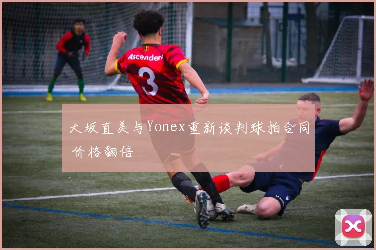 大坂直美与Yonex重新谈判球拍合同 价格翻倍