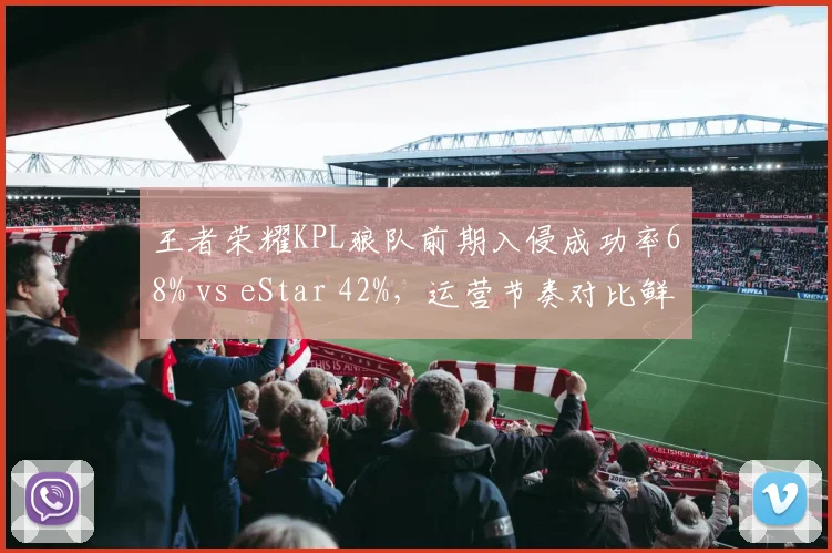 王者荣耀KPL狼队前期入侵成功率68% vs eStar 42%,运营节奏对比鲜明