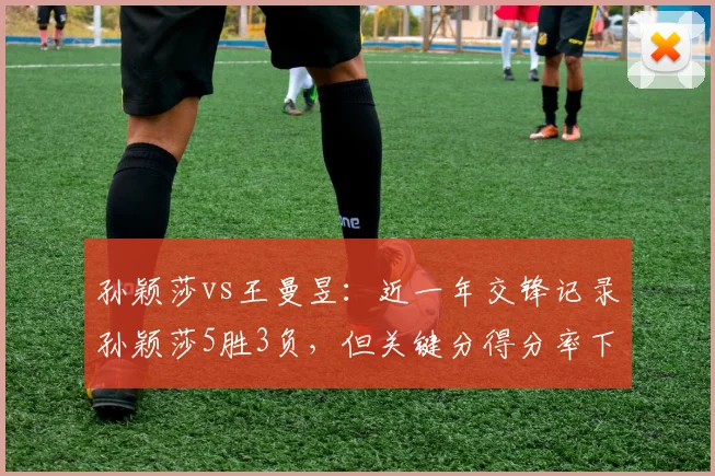 孙颖莎vs王曼昱：近一年交锋记录孙颖莎5胜3负，但关键分得分率下降至48%对比王曼昱的56%