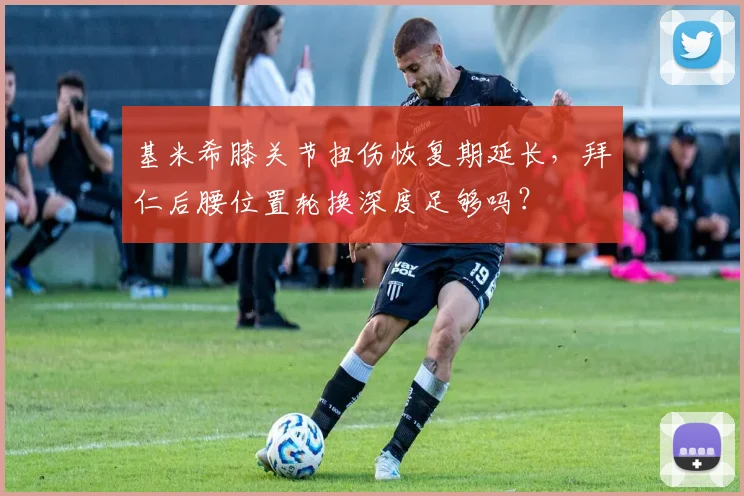 基米希膝关节扭伤恢复期延长,拜仁后腰位置轮换深度足够吗?