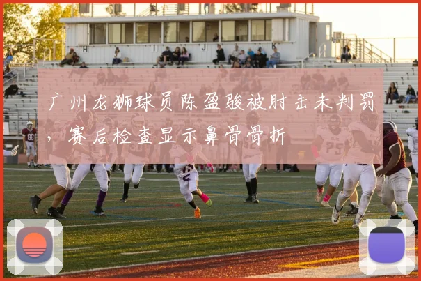 广州龙狮球员陈盈骏被肘击未判罚,赛后检查显示鼻骨骨折