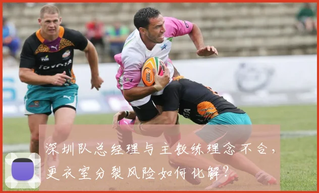 深圳队总经理与主教练理念不合,更衣室分裂风险如何化解?