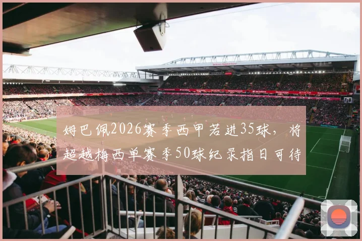 姆巴佩2026赛季西甲若进35球,将超越梅西单赛季50球纪录指日可待